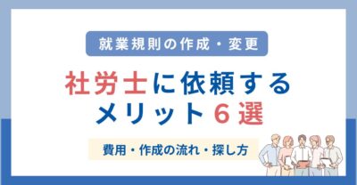 就業規則の作成時に社労士に依頼するメリット６選｜費用・流れ・探し方を解説！