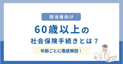 【担当者向け】60歳以上の労働者に必要な社会保険手続きとは？年齢別で徹底解説！