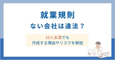 就業規則がない会社は違法？10人未満でも作成する理由やリスクを解説