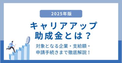 キャリアアップ助成金とは？対象企業・支給額・申請手続きまで徹底解説【2025年最新】