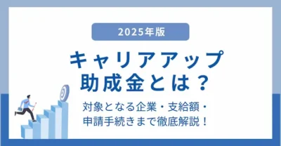 キャリアアップ助成金とは？対象企業・支給額・申請手続きまで徹底解説【2025年最新】