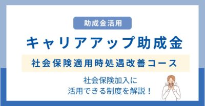 キャリアアップ助成金（社会保険適用時処遇改善コース）とは｜社会保険加入に活用できる制度を解説