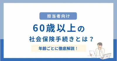 【担当者向け】60歳以上の労働者に必要な社会保険手続きとは？年齢別で徹底解説！
