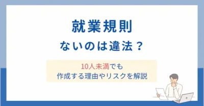 就業規則がないのは違法？10人未満でも作成する理由やリスクを解説