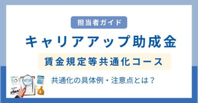 キャリアアップ助成金（賃金規定等共通化コース）とは？共通化の具体例や注意点を解説！