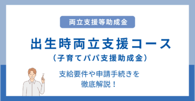出生時両立支援コース（子育てパパ支援助成金）とは？支給要件や申請手続きを徹底解説｜両立支援等助成金