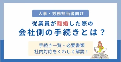 従業員が離婚した際に会社側が行う手続きとは？手続き一覧・必要書類・社内対応を徹底解説！
