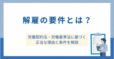 解雇の要件とは？労働契約法・労働基準法に基づく正当な理由と条件を解説