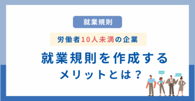 労働者が10人未満なら就業規則は必要ない？作成するメリットと届出までの流れ