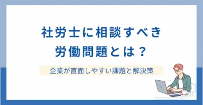 社労士に相談すべき労働問題とは？企業が直面しやすい課題と解決策