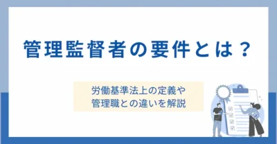 「管理監督者」の要件とは？労働基準法上の定義や管理職との違いを解説