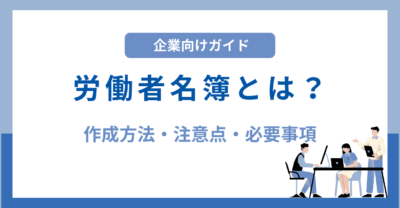 労働者名簿とは？作成方法や注意点・必要事項を解説【記入例・テンプレートあり】