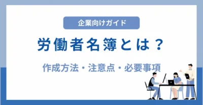 労働者名簿とは？作成方法や注意点・必要事項を解説【記入例・テンプレートあり】