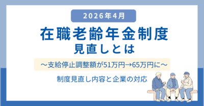 2026年4月在職老齢年金制度見直しとは？～支給停止調整額が51万円→65万円に～ 制度見直し内容と企業の対応