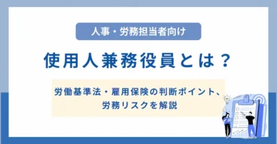 使用人兼務役員とは？労働基準法・雇用保険の判断ポイント、労務リスクを解説