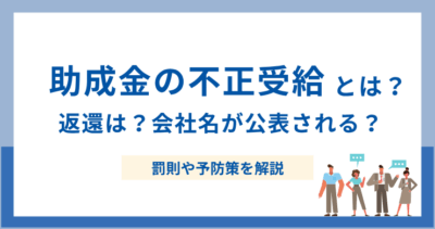 助成金の不正受給とは？ 返還は？会社名が公表される？罰則や予防策を解説