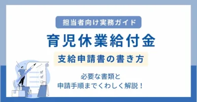 【実務ガイド】育児休業給付金 支給申請書の書き方と必要な書類・申請手順を詳しく解説！