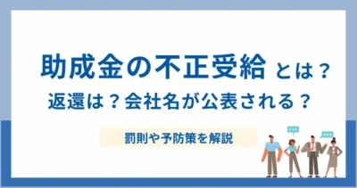 助成金の不正受給とは？ 返還は？会社名が公表される？罰則や予防策を解説