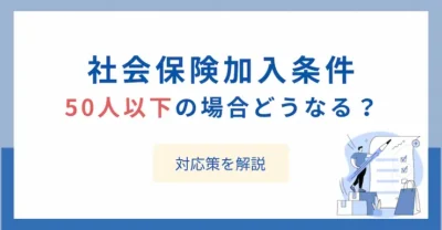 社会保険加入条件は50人以下の場合どうなる？対応策を解説