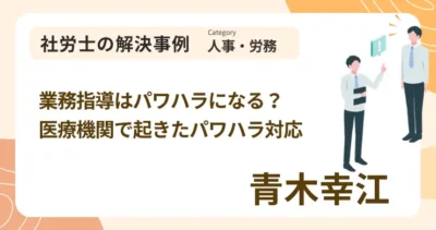 業務指導はパワハラになる？医療機関で起きたパワハラ対応｜社労士 青木 幸江の解決事例