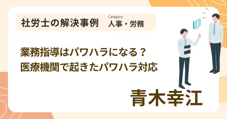 業務指導はパワハラになる？医療機関で起きたパワハラ対応｜社労士 青木 幸江の解決事例