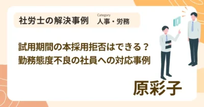 試用期間の本採用拒否はできる？勤務態度不良の社員への対応事例｜社労士 原 彩子の解決事例