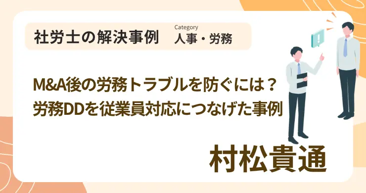 M&A後の労務トラブルを防ぐには？労務DDを従業員対応につなげた事例｜社労士 村松 貴通の解決事例