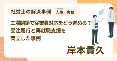工場閉鎖で従業員対応をどう進める？受注履行と再就職支援を両立した事例｜社労士 岸本 貴久の解決事例