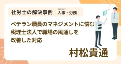 ベテラン職員のマネジメントに悩む税理士法人で職場の風通しを改善した対応｜社労士 村松 貴通の解決事例