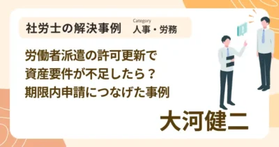 労働者派遣の許可更新で資産要件が不足したら？期限内申請につなげた事例｜社労士 大河 健二の解決事例