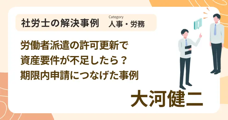 労働者派遣の許可更新で資産要件が不足したら？期限内申請につなげた事例｜社労士 大河 健二の解決事例
